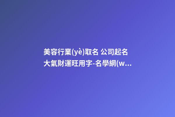 美容行業(yè)取名 公司起名大氣財運旺用字-名學網(wǎng)-第1張-公司起名-玄機派